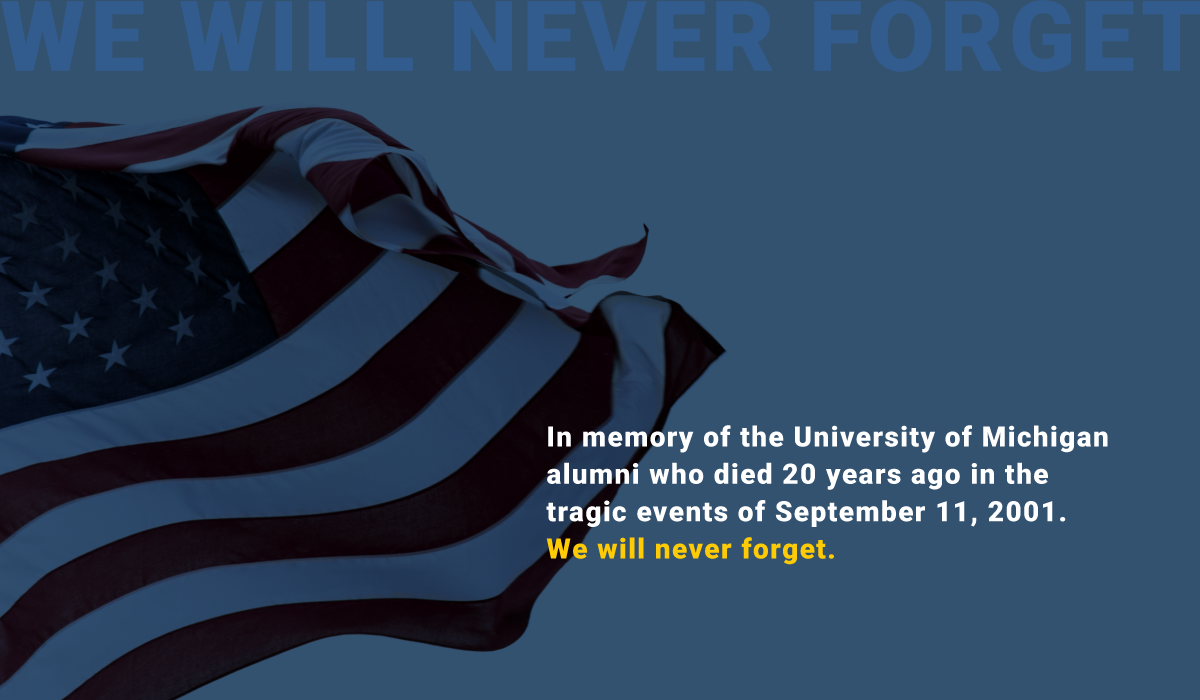 We Will Never Forget: In memory of the University of Michigan alumni who died 20 years ago in the tragic events of September 11, 2001.